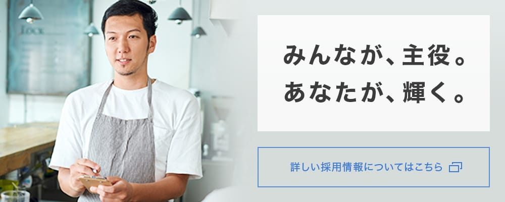 みんなが、主役。あなたが、輝く。詳しい採用情報についてはこちら